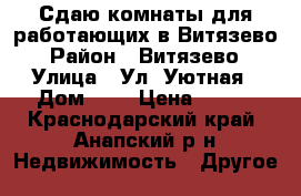 Сдаю комнаты для работающих в Витязево › Район ­ Витязево › Улица ­ Ул. Уютная › Дом ­ 2 › Цена ­ 200 - Краснодарский край, Анапский р-н Недвижимость » Другое   